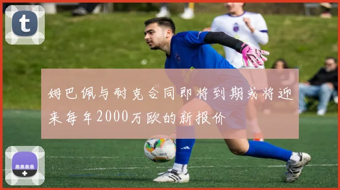 姆巴佩与耐克合同即将到期或将迎来每年2000万欧的新报价