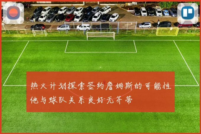 热火计划探索签约詹姆斯的可能性他与球队关系良好无芥蒂