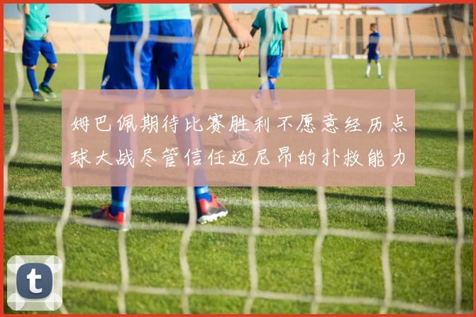 姆巴佩期待比赛胜利不愿意经历点球大战尽管信任迈尼昂的扑救能力