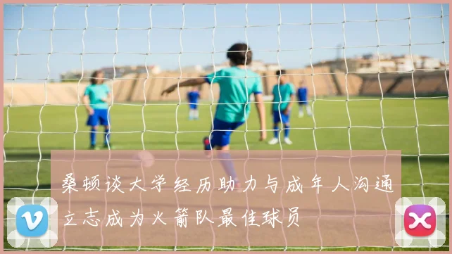 桑顿谈大学经历助力与成年人沟通立志成为火箭队最佳球员
