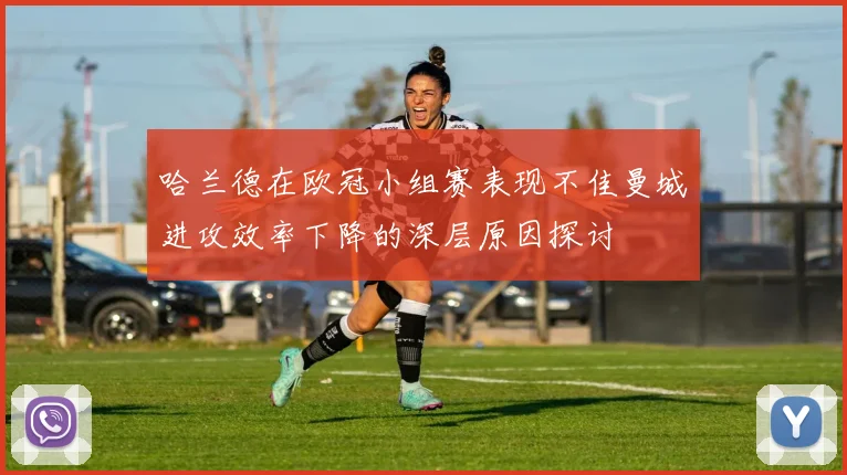 哈兰德在欧冠小组赛表现不佳曼城进攻效率下降的深层原因探讨