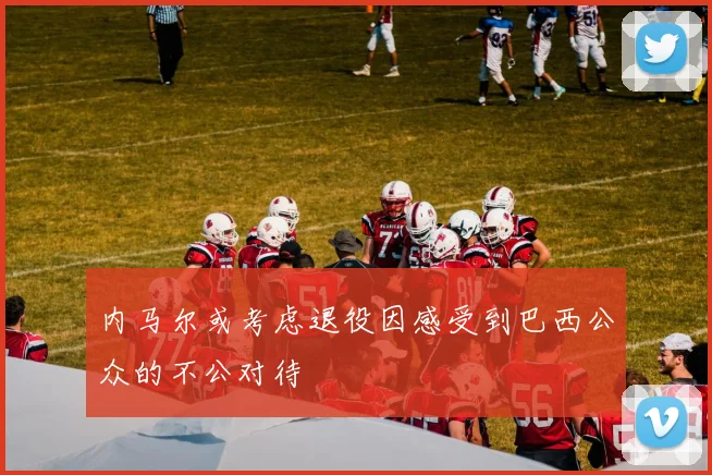 内马尔或考虑退役因感受到巴西公众的不公对待
