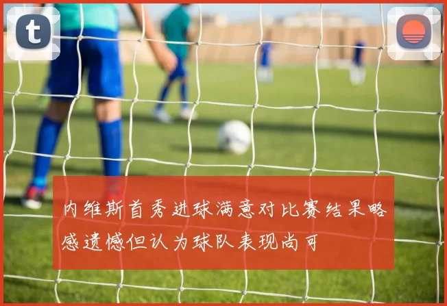 内维斯首秀进球满意对比赛结果略感遗憾但认为球队表现尚可