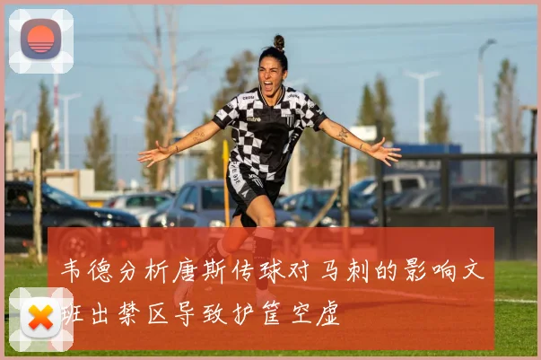 韦德分析唐斯传球对马刺的影响文班出禁区导致护筐空虚