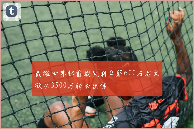 戴维世界杯首战失利年薪600万尤文欲以3500万转会出售