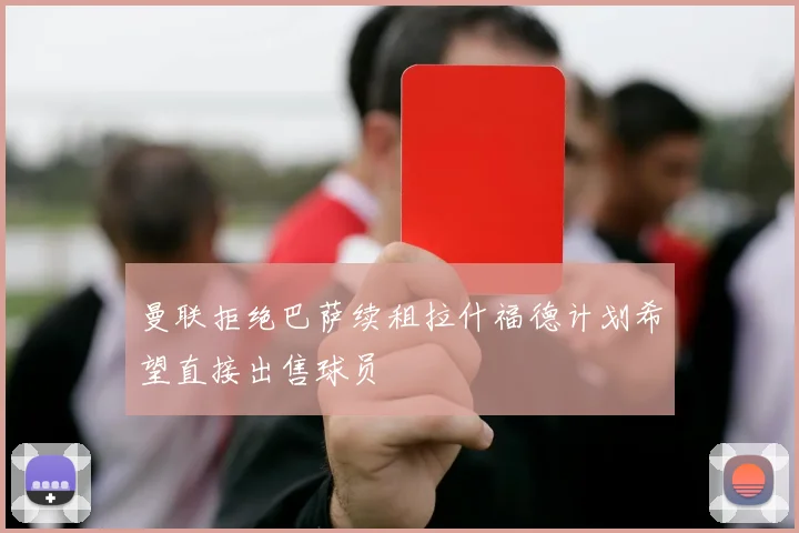 曼联拒绝巴萨续租拉什福德计划希望直接出售球员
