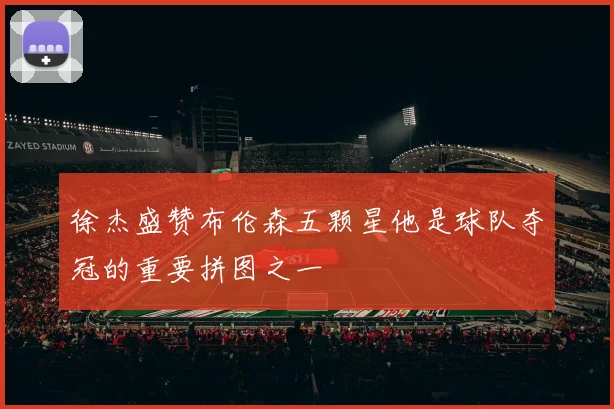 徐杰盛赞布伦森五颗星他是球队夺冠的重要拼图之一
